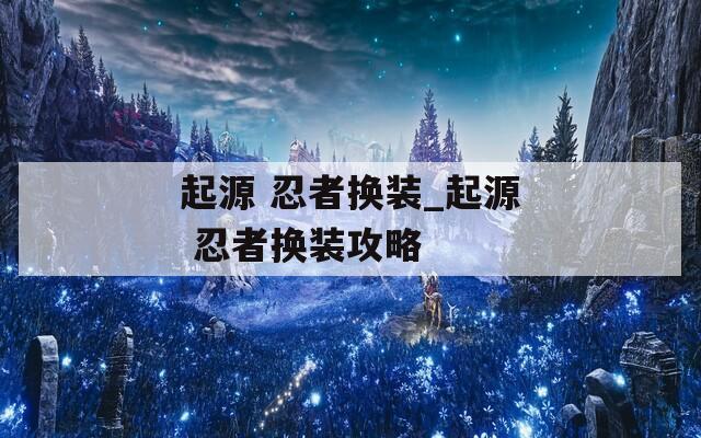 起源 忍者换装_起源 忍者换装攻略