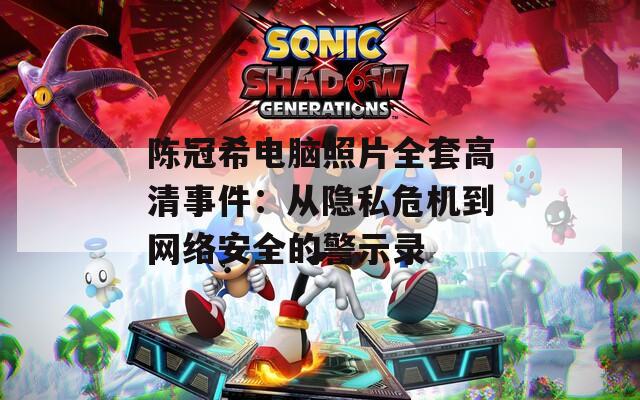 陈冠希电脑照片全套高清事件：从隐私危机到网络安全的警示录