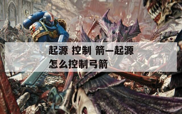 起源 控制 箭—起源怎么控制弓箭