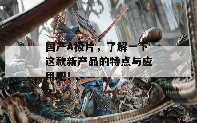 国产A极片，了解一下这款新产品的特点与应用吧！