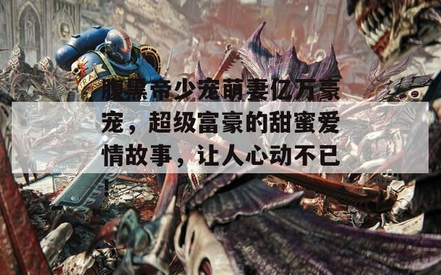 腹黑帝少宠萌妻亿万豪宠，超级富豪的甜蜜爱情故事，让人心动不已！