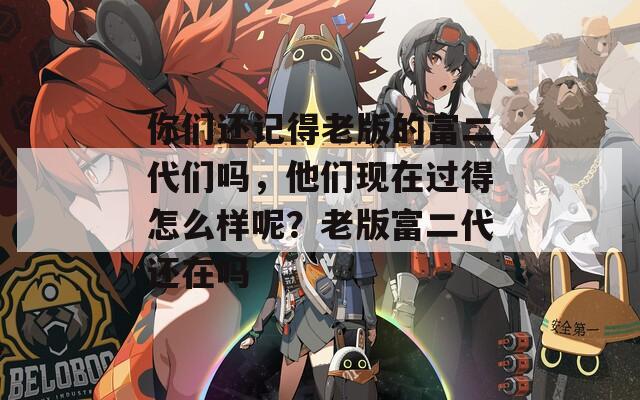 你们还记得老版的富二代们吗，他们现在过得怎么样呢？老版富二代还在吗