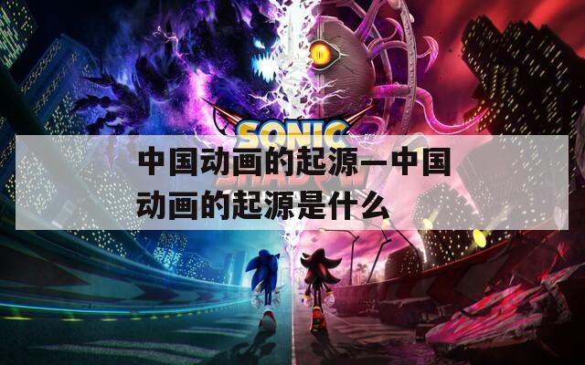 中国动画的起源—中国动画的起源是什么