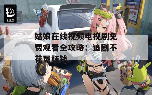 姑娘在线视频电视剧免费观看全攻略：追剧不花冤枉钱