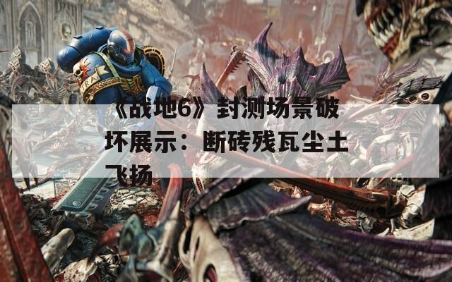 《战地6》封测场景破坏展示：断砖残瓦尘土飞扬
