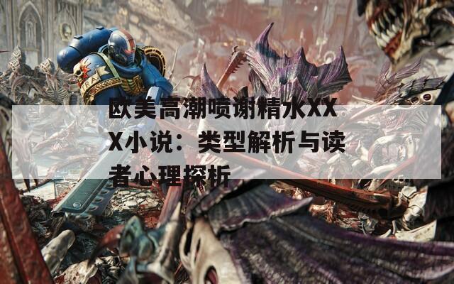 欧美高潮喷谢精水XXX小说：类型解析与读者心理探析