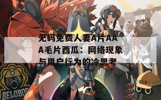 无码免费人妻A片AAA毛片西瓜：网络现象与用户行为的冷思考