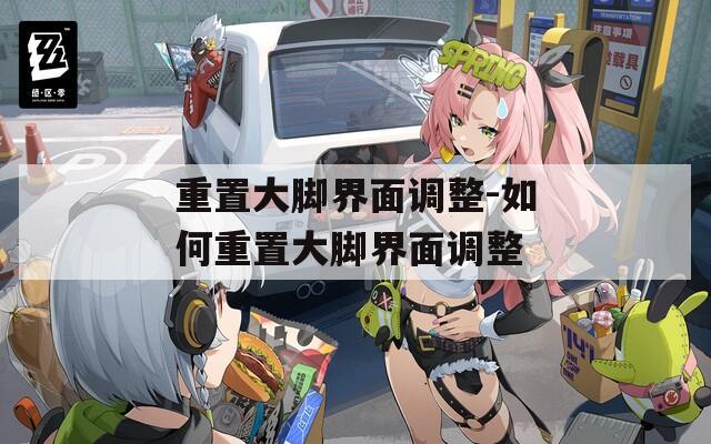 重置大脚界面调整-如何重置大脚界面调整
