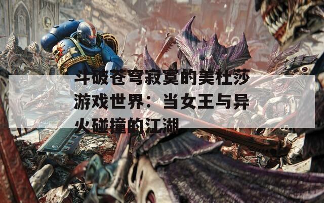 斗破苍穹寂寞的美杜莎游戏世界：当女王与异火碰撞的江湖