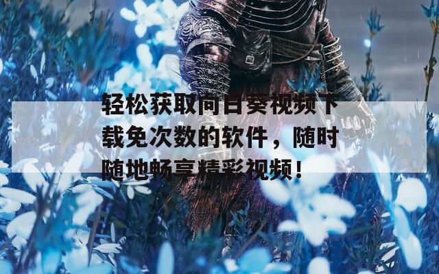轻松获取向日葵视频下载免次数的软件，随时随地畅享精彩视频！