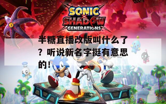 半糖直播改版叫什么了？听说新名字挺有意思的！