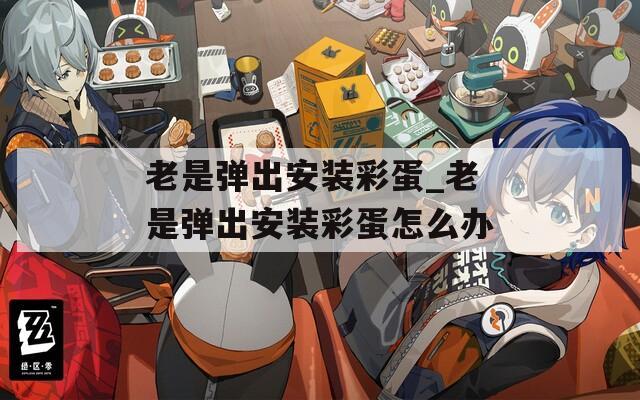 老是弹出安装彩蛋_老是弹出安装彩蛋怎么办