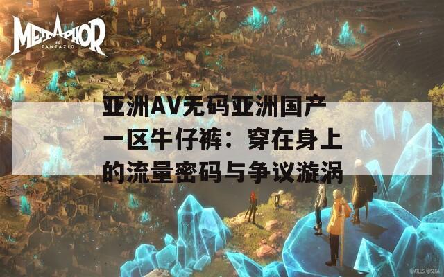 亚洲AV无码亚洲国产一区牛仔裤：穿在身上的流量密码与争议漩涡
