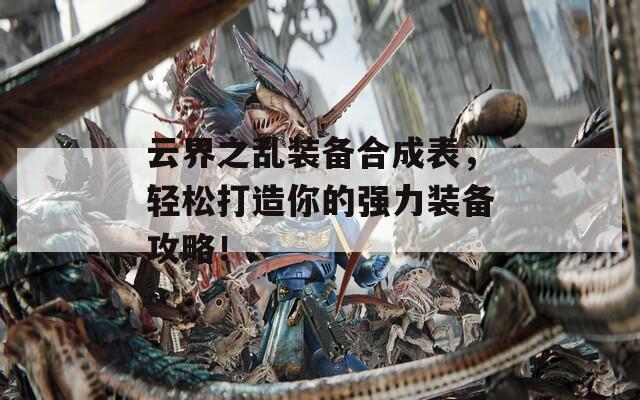 云界之乱装备合成表，轻松打造你的强力装备攻略！