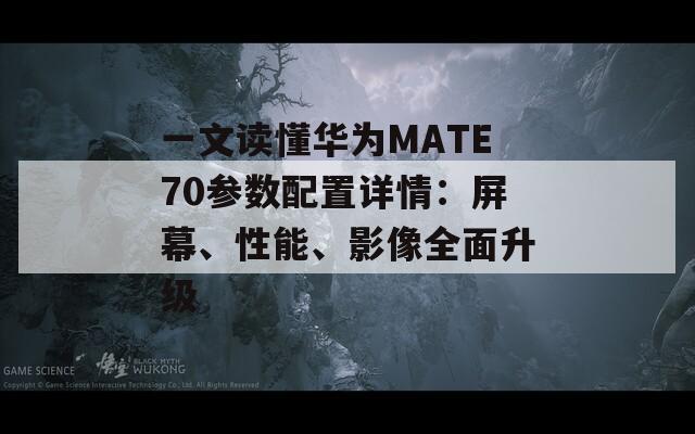 一文读懂华为MATE70参数配置详情：屏幕、性能、影像全面升级