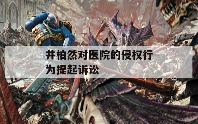 井柏然对医院的侵权行为提起诉讼
