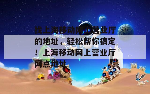 找上海移动网上营业厅的地址，轻松帮你搞定！上海移动网上营业厅网点地址