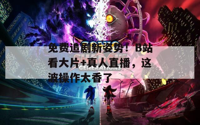 免费追剧新姿势！B站看大片+真人直播，这波操作太香了