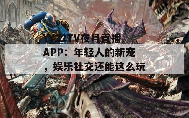 YY22TV夜月直播APP：年轻人的新宠，娱乐社交还能这么玩！