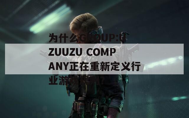 为什么GROUP:UZUUZU COMPANY正在重新定义行业游戏规则？