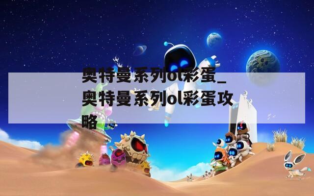 奥特曼系列ol彩蛋_奥特曼系列ol彩蛋攻略