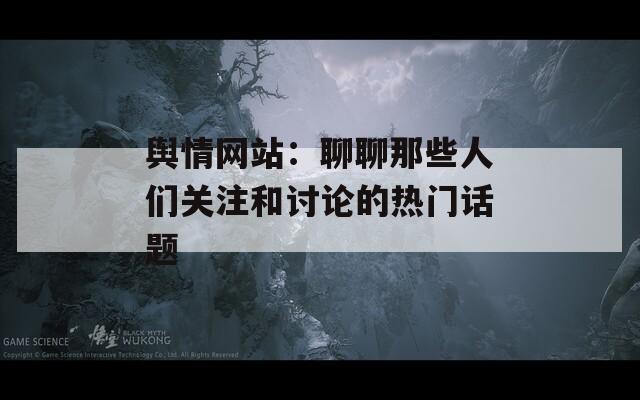 舆情网站：聊聊那些人们关注和讨论的热门话题