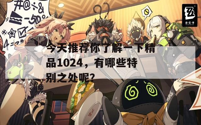 今天推荐你了解一下精品1024，有哪些特别之处呢？