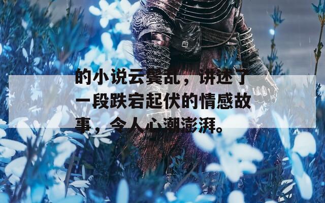 的小说云鬓乱，讲述了一段跌宕起伏的情感故事，令人心潮澎湃。