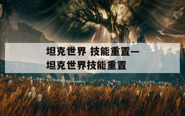 坦克世界 技能重置—坦克世界技能重置