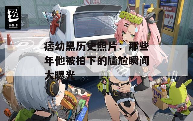 痞幼黑历史照片：那些年他被拍下的尴尬瞬间大曝光