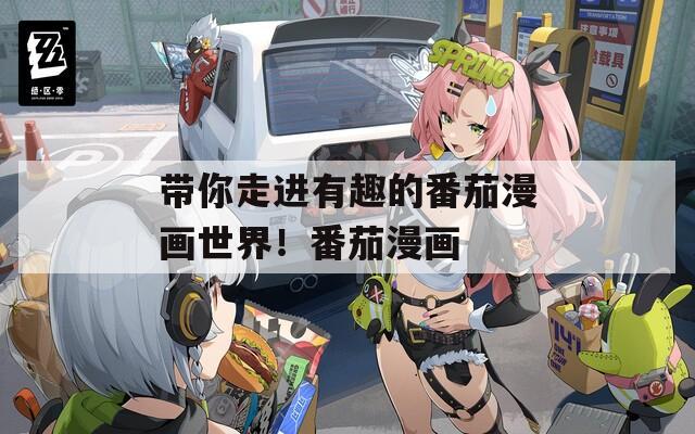 带你走进有趣的番茄漫画世界！番茄漫画