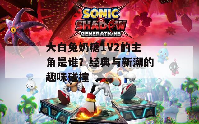 大白兔奶糖1V2的主角是谁？经典与新潮的趣味碰撞
