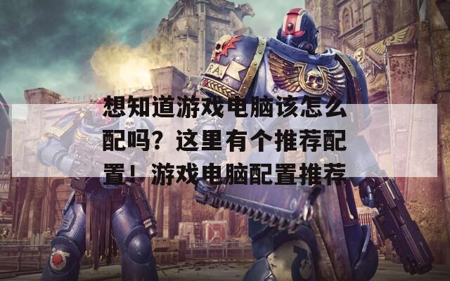 想知道游戏电脑该怎么配吗？这里有个推荐配置！游戏电脑配置推荐