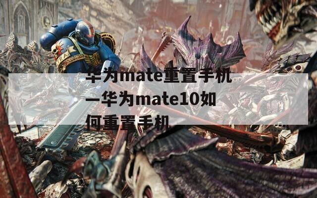 华为mate重置手机—华为mate10如何重置手机