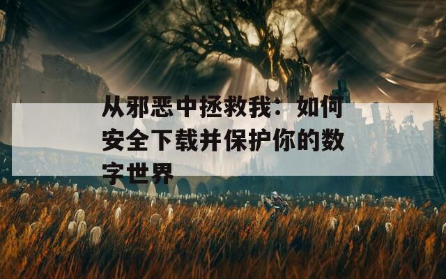 从邪恶中拯救我：如何安全下载并保护你的数字世界