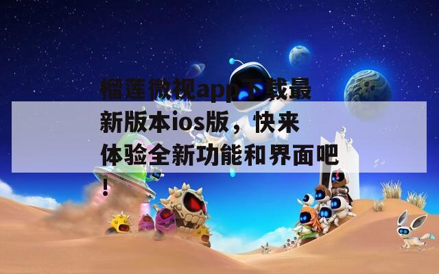 榴莲微视app下载最新版本ios版，快来体验全新功能和界面吧！
