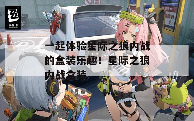 一起体验星际之狼内战的盒装乐趣！星际之狼内战盒装