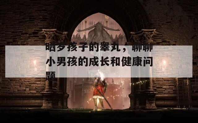 晒岁孩子的睾丸，聊聊小男孩的成长和健康问题