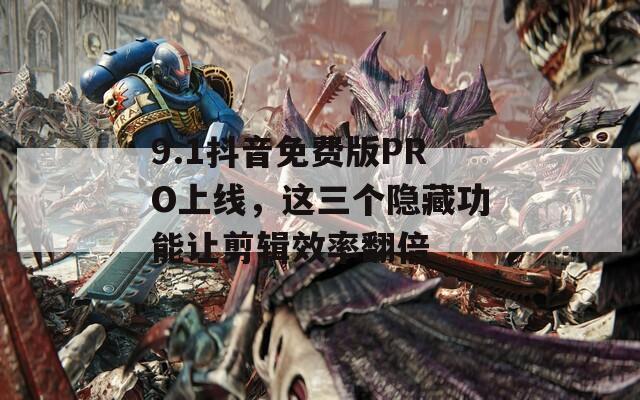 9.1抖音免费版PRO上线，这三个隐藏功能让剪辑效率翻倍
