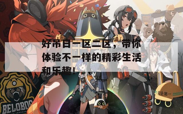 好吊日一区二区，带你体验不一样的精彩生活和乐趣！