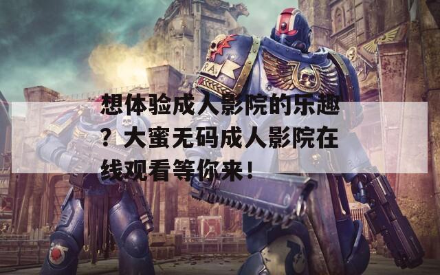 想体验成人影院的乐趣？大蜜无码成人影院在线观看等你来！