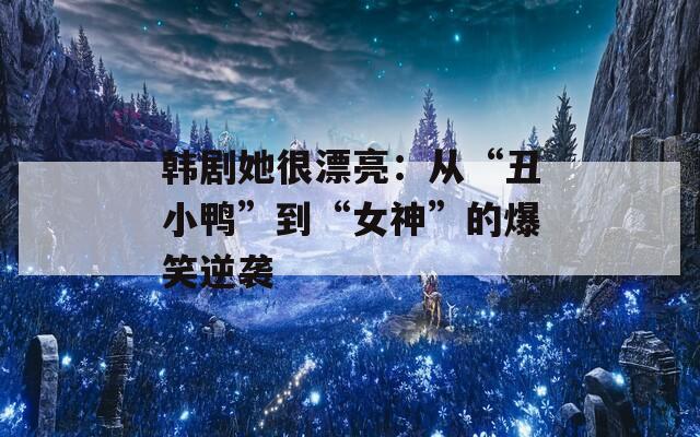 韩剧她很漂亮：从“丑小鸭”到“女神”的爆笑逆袭