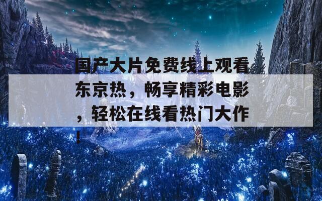 国产大片免费线上观看东京热，畅享精彩电影，轻松在线看热门大作！