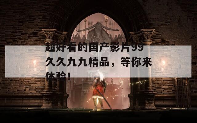 超好看的国产影片99久久九九精品，等你来体验！