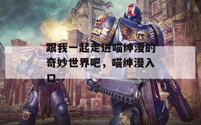 跟我一起走进喵绅漫的奇妙世界吧，喵绅漫入口
