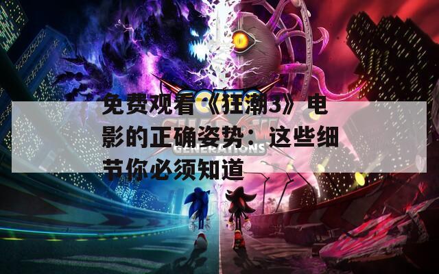 免费观看《狂潮3》电影的正确姿势：这些细节你必须知道