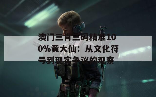 澳门三肖三码精准100%黄大仙：从文化符号到现实争议的观察