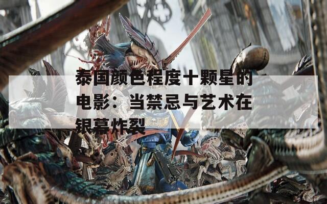 泰国颜色程度十颗星的电影：当禁忌与艺术在银幕炸裂