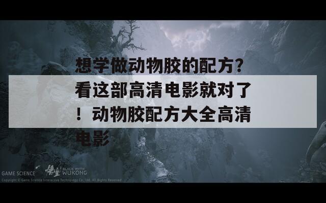 想学做动物胶的配方？看这部高清电影就对了！动物胶配方大全高清电影
