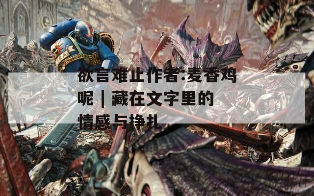 欲言难止作者:麦香鸡呢 | 藏在文字里的情感与挣扎